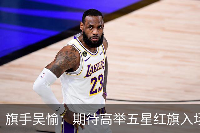 旗手吴愉：期待高举五星红旗入场 为国而战是最大动力